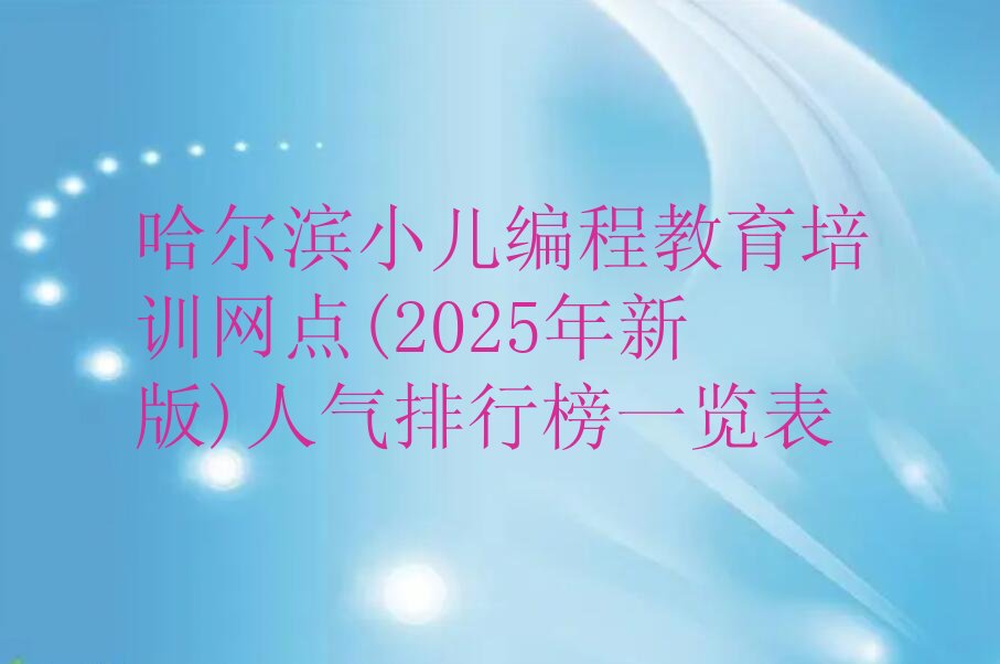 十大哈尔滨小儿编程教育培训网点(2025年新版)人气排行榜一览表排行榜