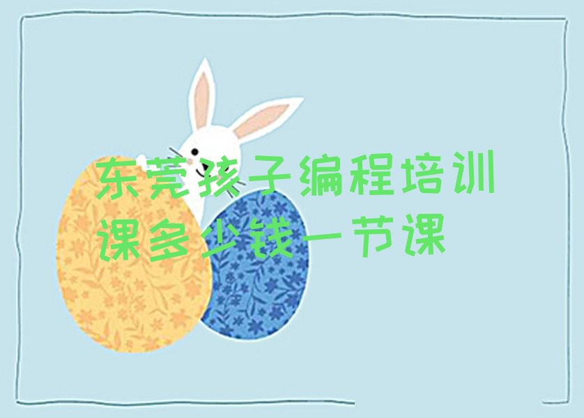 十大东莞孩子编程培训课多少钱一节课排行榜