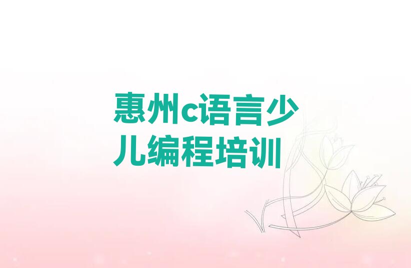 十大惠州惠城区c语言少儿编程一个月速成班能学到啥排行榜