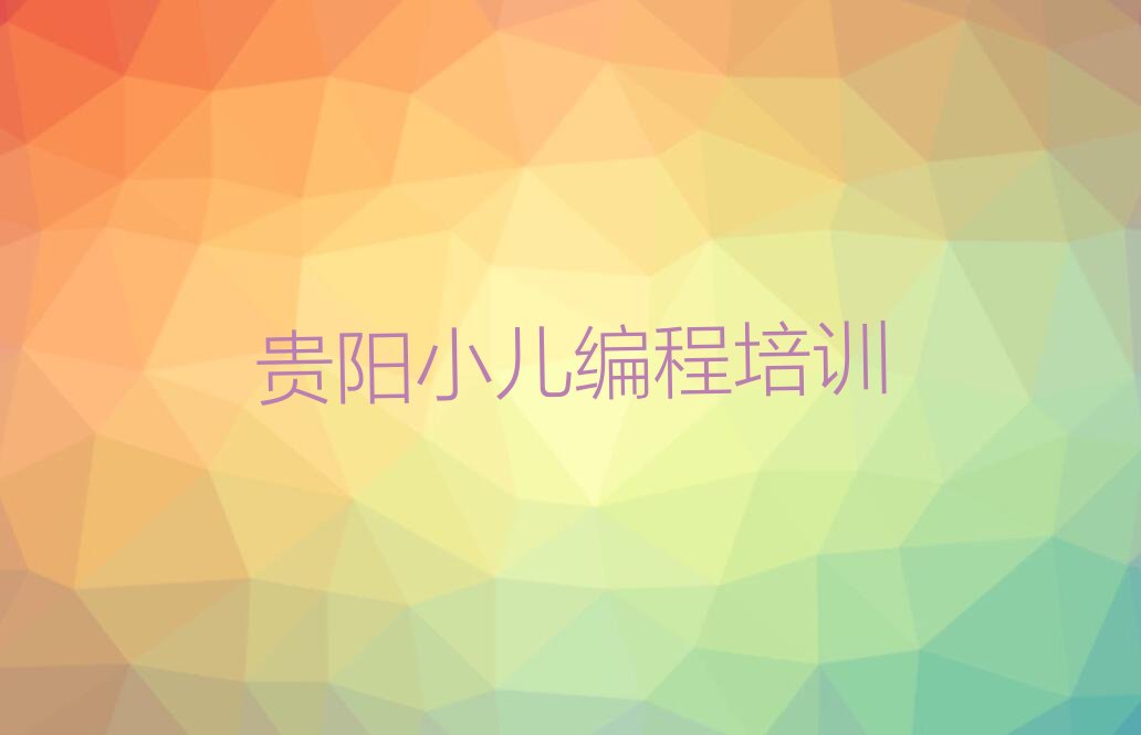 十大贵阳乌当区小儿编程选哪个小儿编程培训班最好排行榜