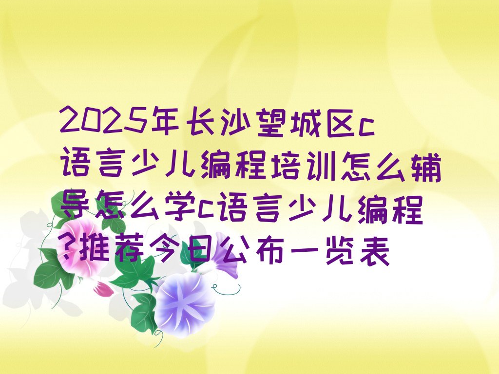 十大2025年长沙望城区c语言少儿编程培训怎么辅导怎么学c语言少儿编程?推荐今日公布一览表排行榜