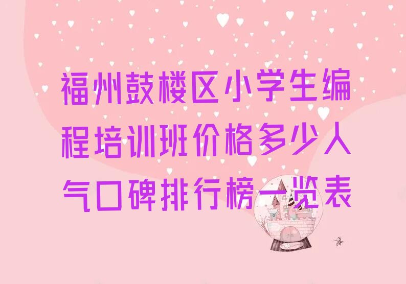 十大福州鼓楼区小学生编程培训班价格多少人气口碑排行榜一览表排行榜