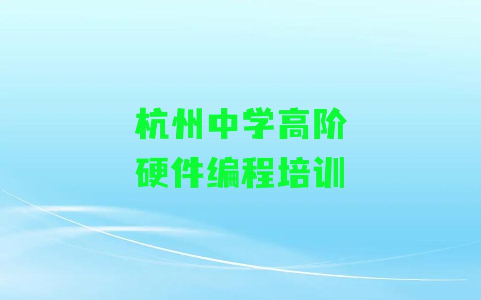 十大杭州中学高阶硬件编程培训中心机构环境怎么样？推荐名单公布排名榜排行榜