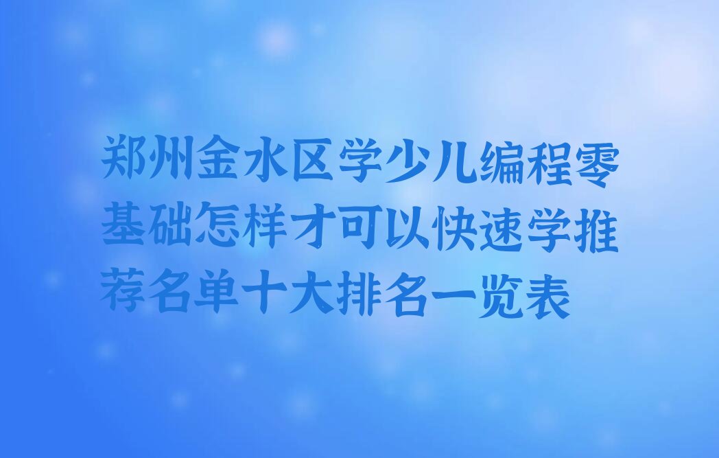 十大郑州金水区学少儿编程零基础怎样才可以快速学推荐名单十大排名一览表排行榜