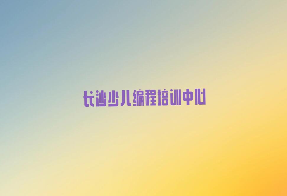 十大长沙雨敞坪镇附近青少年编程培训班电话人气口碑排行榜一览表排行榜