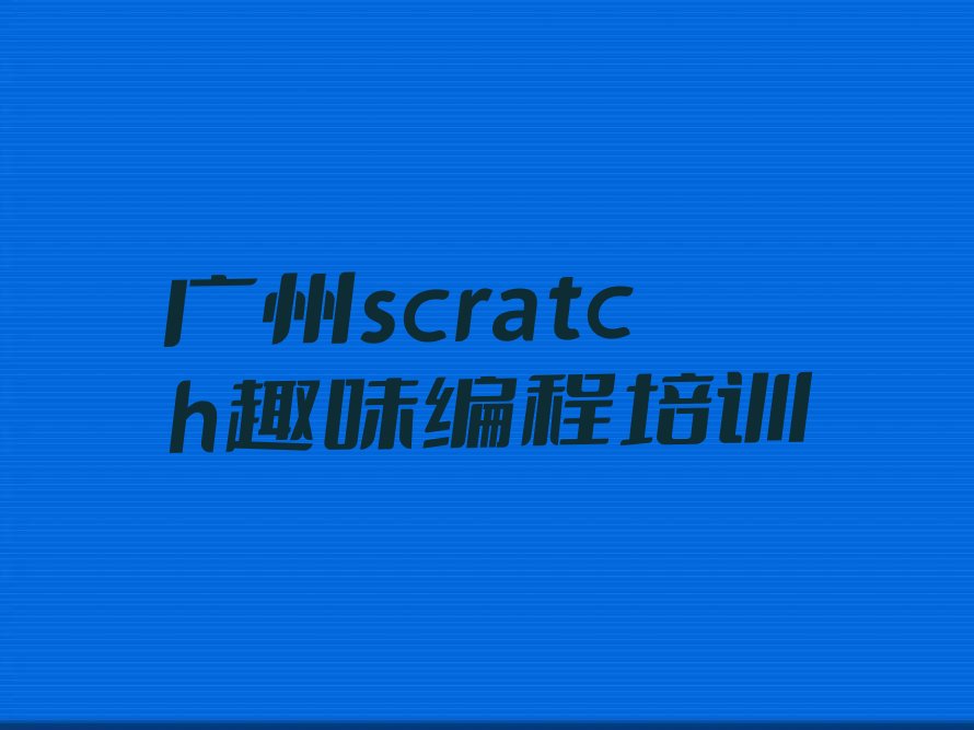 十大广州scratch趣味编程培训学校正规名单今日一览排行榜排行榜