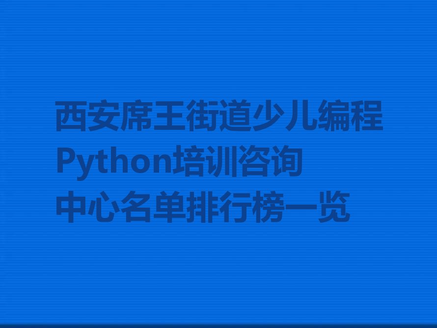 十大西安席王街道少儿编程Python培训咨询中心名单排行榜一览排行榜