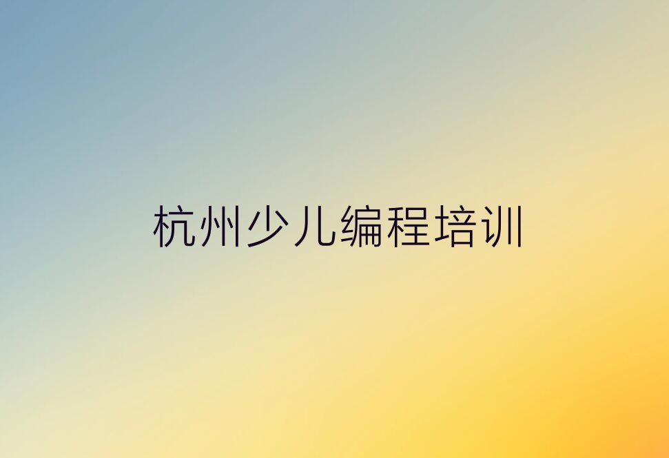 十大杭州浦阳镇青少年编程培训一般多少钱人气口碑排行榜一览表排行榜