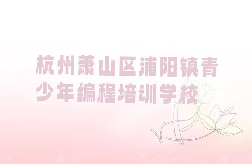 杭州萧山区浦阳镇青少年编程培训学校