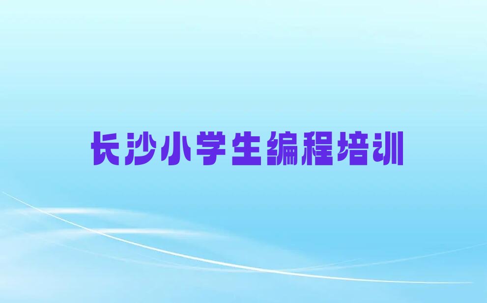 十大2025年长沙小学生编程培训班晚班排名名单一览排行榜排行榜