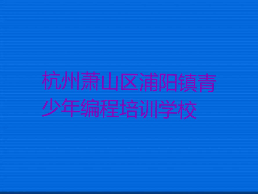 杭州萧山区浦阳镇青少年编程培训学校
