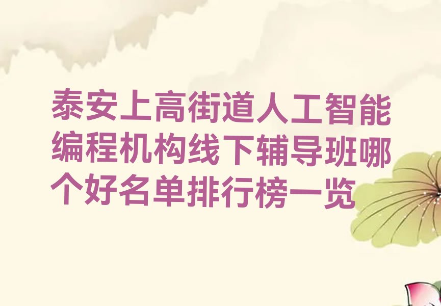 十大泰安上高街道人工智能编程机构线下辅导班哪个好名单排行榜一览排行榜
