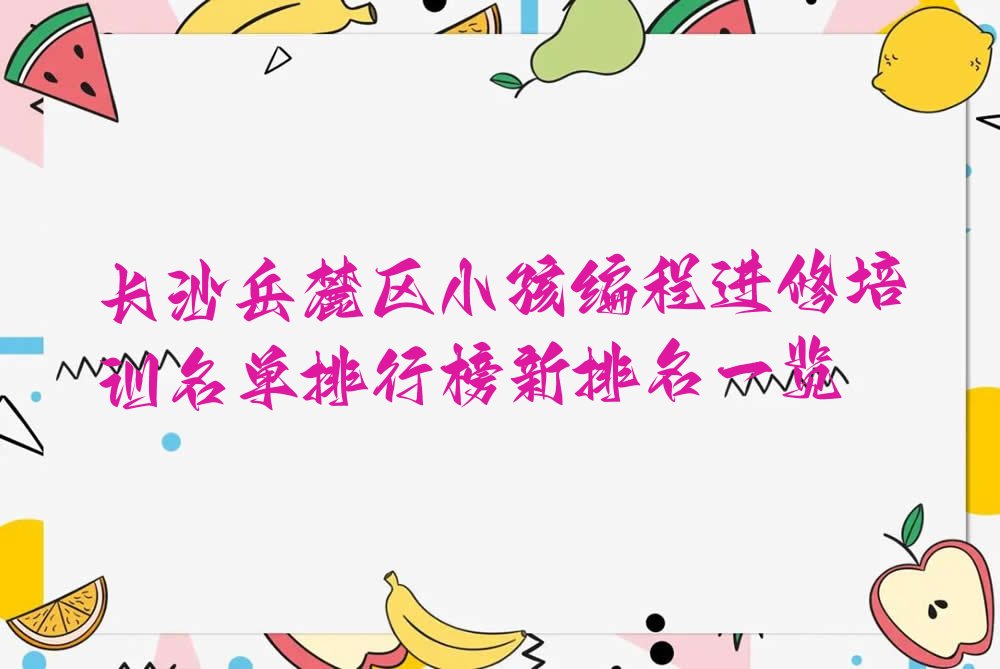 十大长沙岳麓区小孩编程进修培训名单排行榜新排名一览排行榜