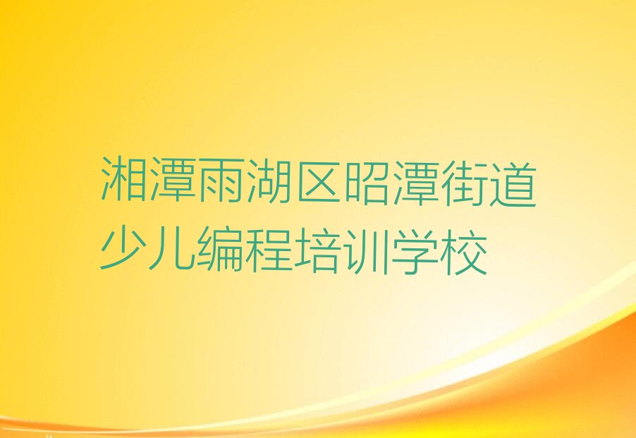 十大湘潭雨湖区学少儿编程速成班有效果没排行榜
