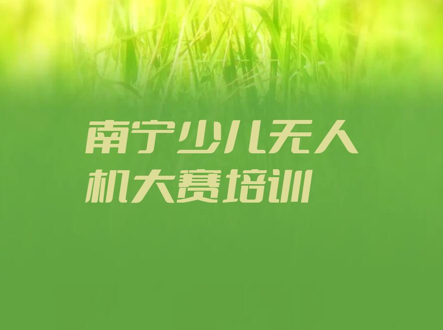 十大南宁西乡塘区少儿无人机大赛培训班一般多少钱排行榜