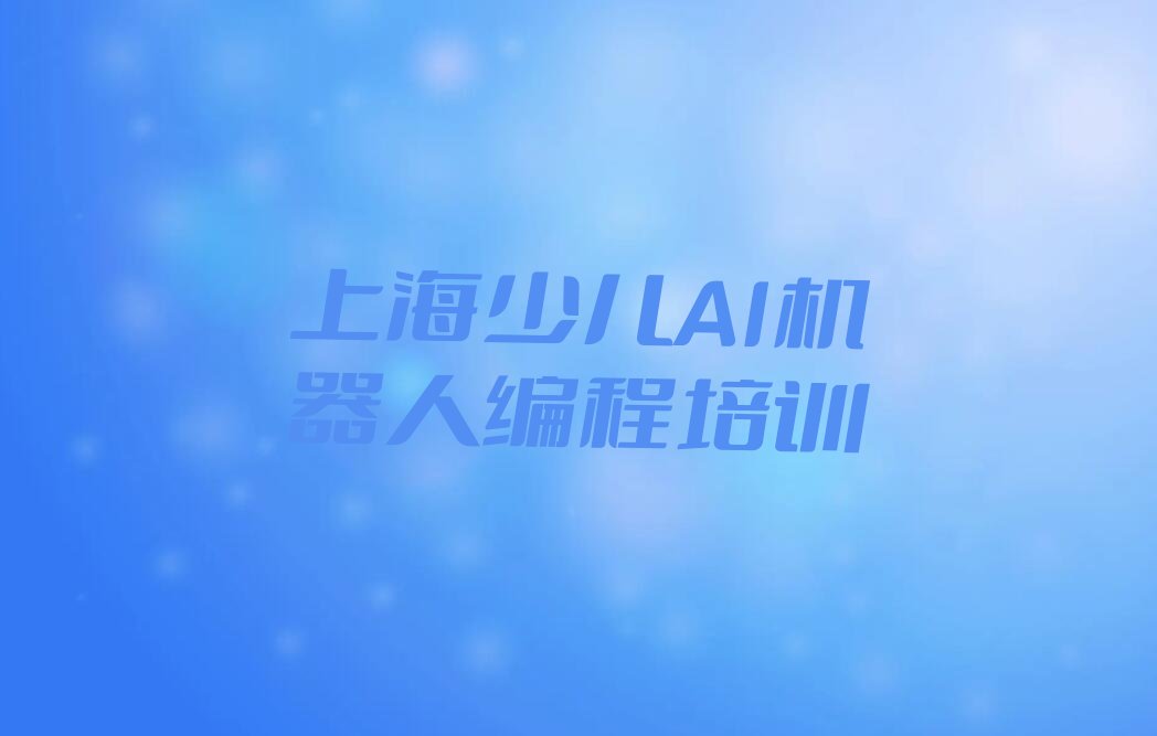 十大2025年上海童程童美少儿AI机器人编程培训班推荐名单精选一览排行榜排行榜