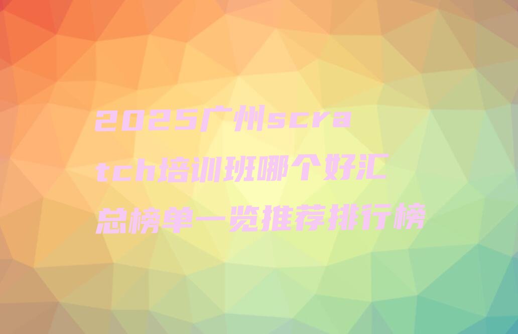 十大2025广州scratch培训班哪个好汇总榜单一览推荐排行榜排行榜