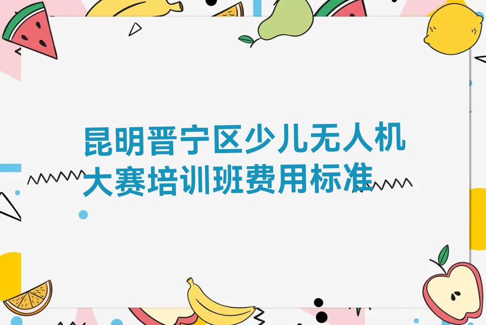 十大昆明晋宁区少儿无人机大赛培训班费用标准排行榜
