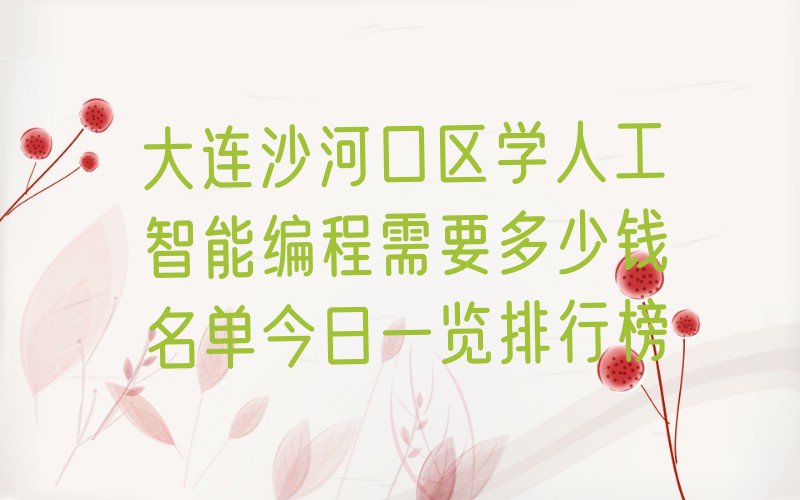 十大大连沙河口区学人工智能编程需要多少钱名单今日一览排行榜排行榜