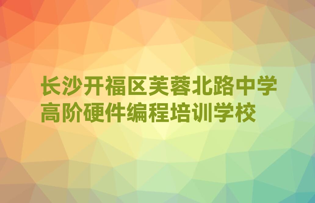 长沙开福区芙蓉北路中学高阶硬件编程培训学校