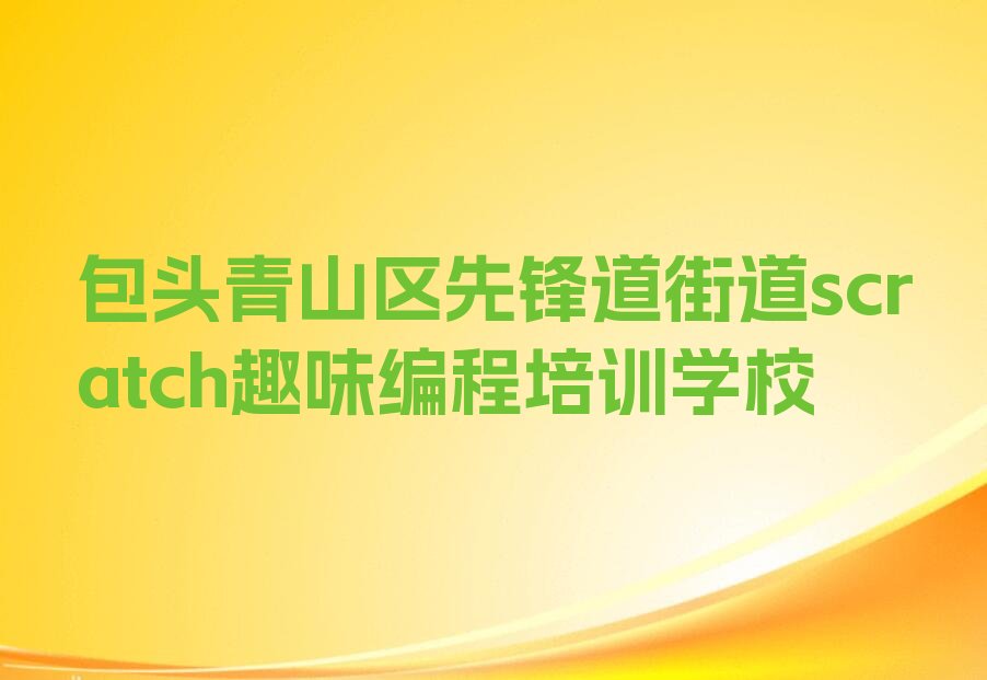 十大包头青山区好口碑scratch趣味编程培训机构推荐今日公布一览表排行榜