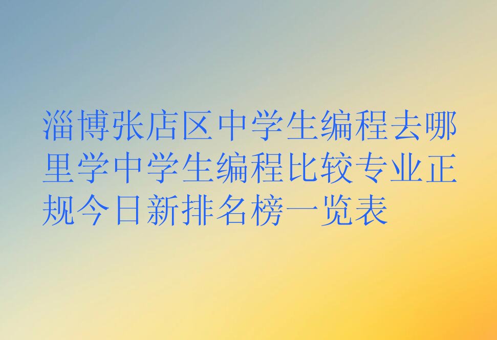 十大淄博张店区中学生编程去哪里学中学生编程比较专业正规今日新排名榜一览表排行榜