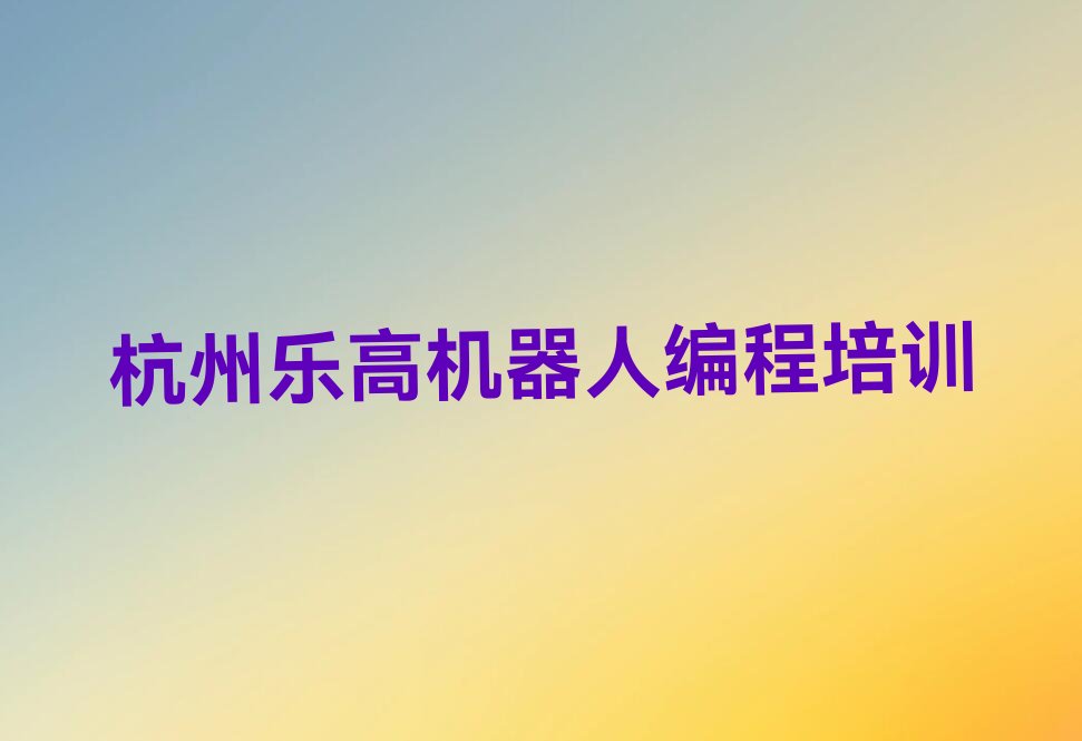 十大杭州滨江区去哪个学校学乐高机器人编程好人气排行榜榜单一览表排行榜