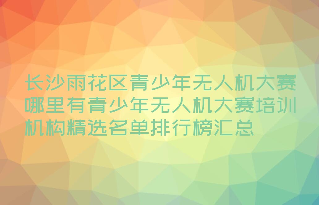 长沙雨花区侯家塘街道青少年无人机大赛培训学校