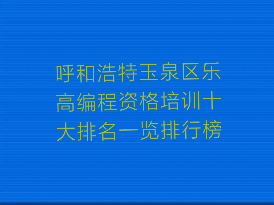 十大呼和浩特玉泉区乐高编程资格培训十大排名一览排行榜排行榜