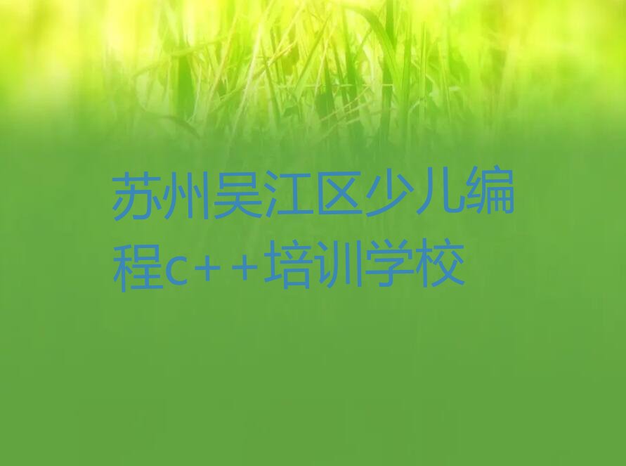 十大苏州吴江区少儿编程c++培训需要注意的问题及答案榜单新排名一览推荐排行榜