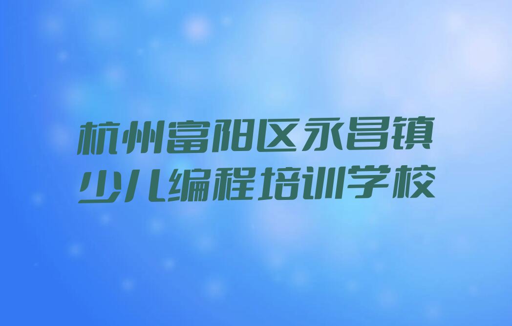 十大杭州富阳区童程童美人工智能编程学哪个学校好名单今日一览排行榜排行榜