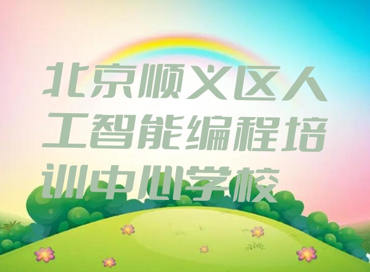 十大北京顺义区人工智能编程培训中心学校排行榜