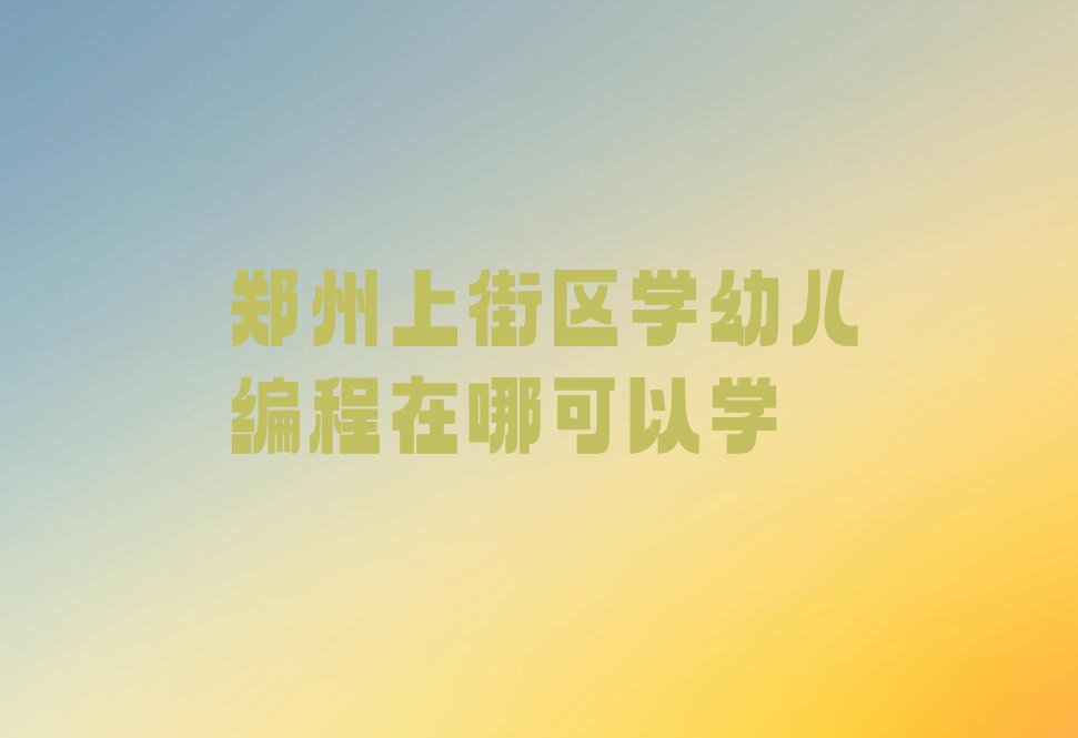 十大郑州上街区学幼儿编程在哪可以学排行榜