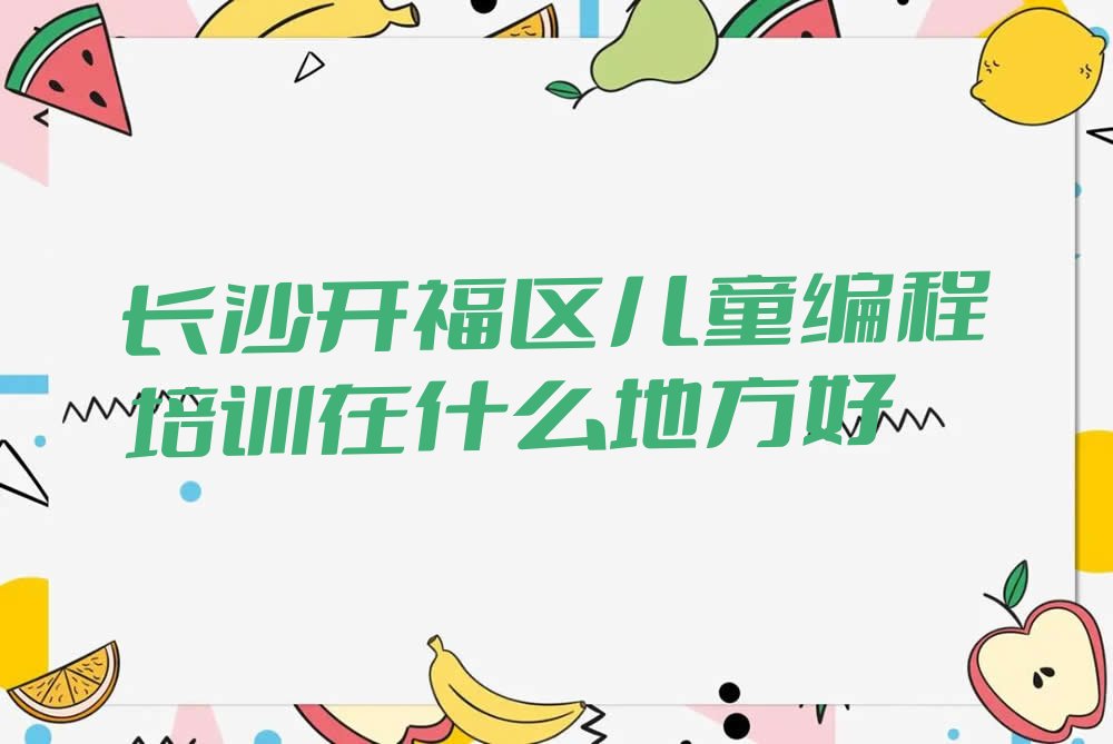 十大长沙开福区儿童编程培训在什么地方好排行榜