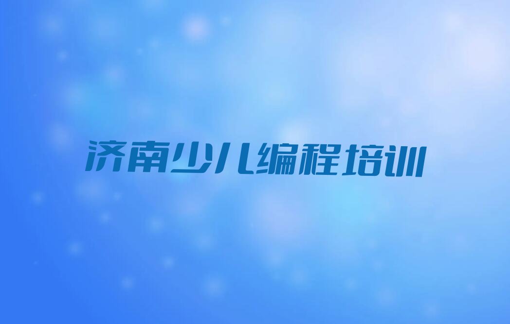 十大济南张家洼街道10大专注少儿编程培训机构名单汇总(怎样去选择少儿编程培训机构)排行榜一览排行榜