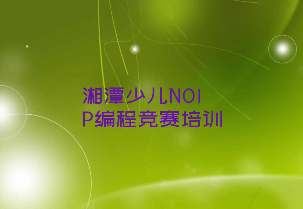十大2025年湘潭岳塘区少儿NOIP编程竞赛培训班排行榜名单公布一览表排行榜