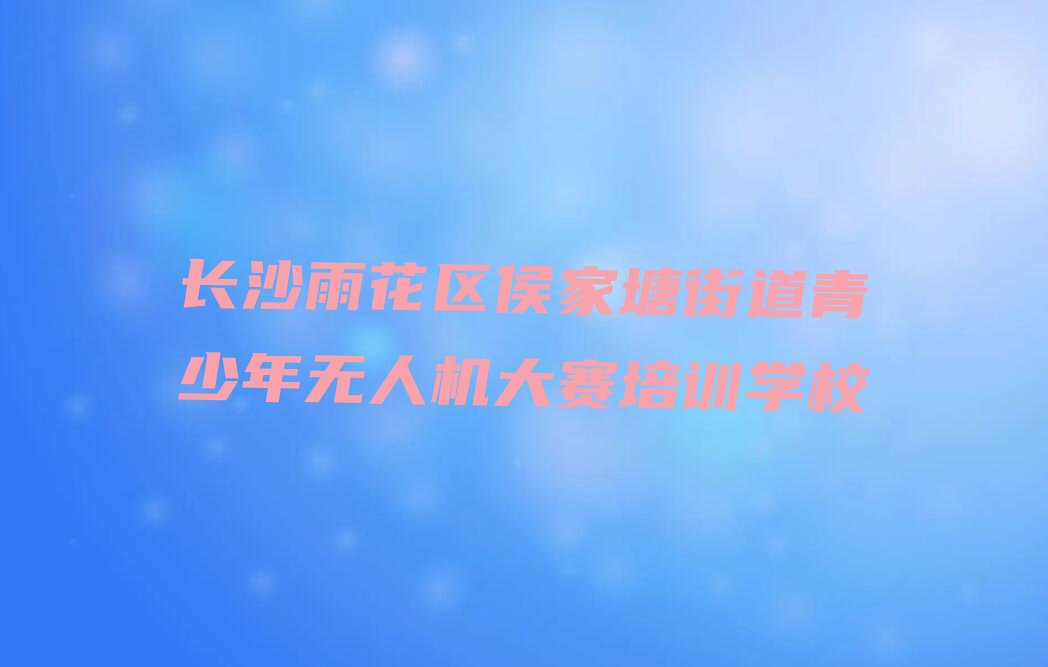 长沙雨花区侯家塘街道青少年无人机大赛培训学校