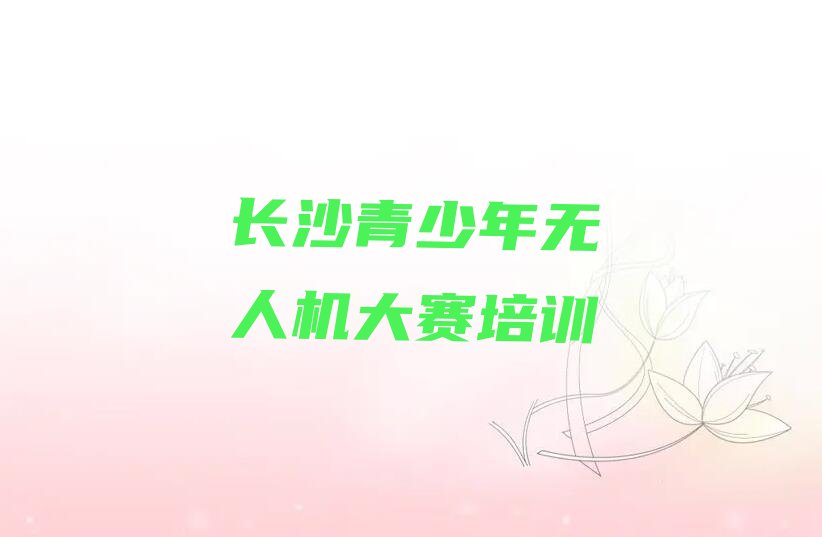 长沙雨花区侯家塘街道青少年无人机大赛培训学校