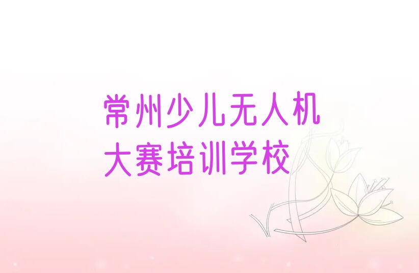 十大常州武进区少儿无人机大赛培训价格多少一年-常州武进区少儿无人机大赛学校名单排行榜一览排行榜