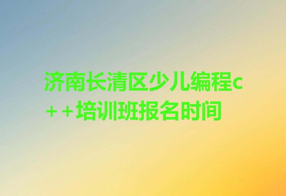 十大济南长清区少儿编程c++培训班报名时间排行榜