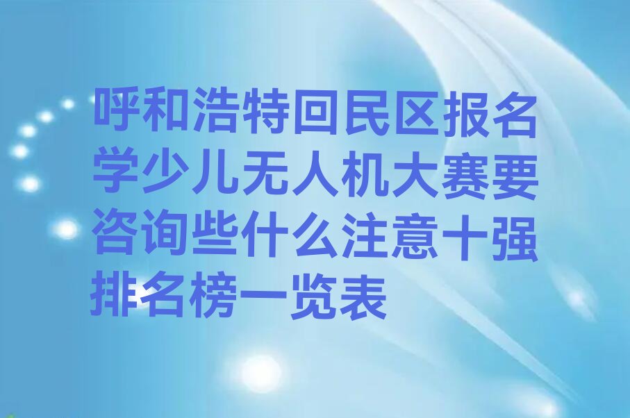 十大呼和浩特回民区报名学少儿无人机大赛要咨询些什么注意十强排名榜一览表排行榜