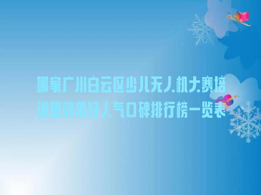 十大哪家广州白云区少儿无人机大赛培训班效果好人气口碑排行榜一览表排行榜