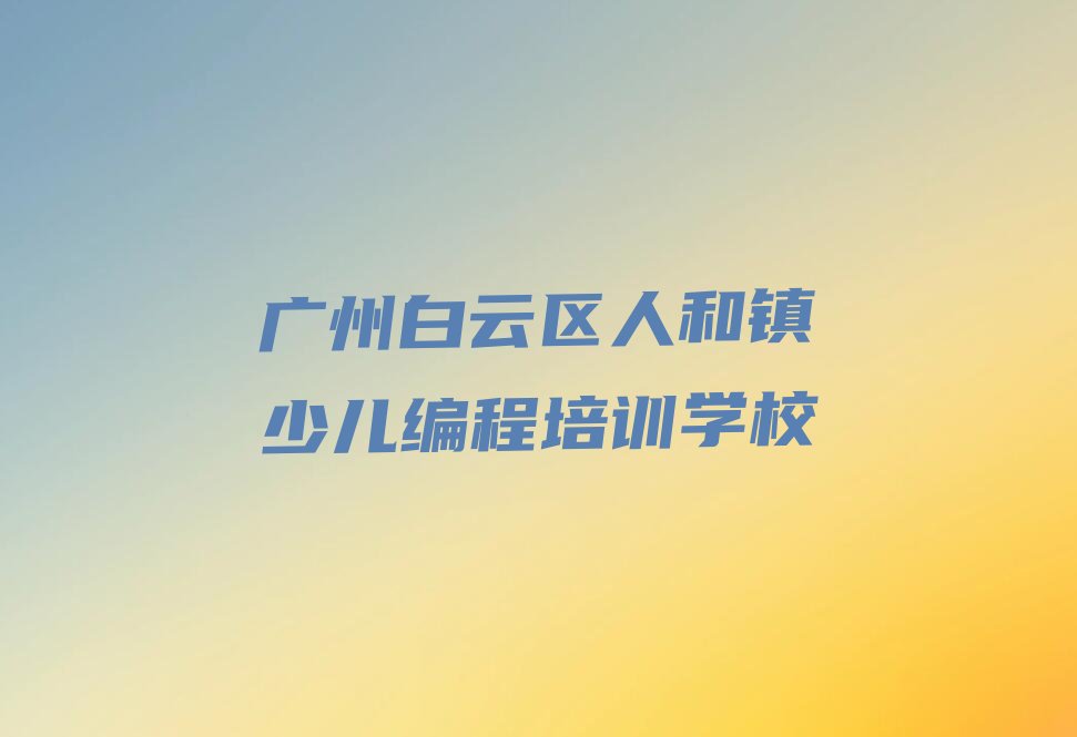 广州白云区人和镇少儿编程培训学校