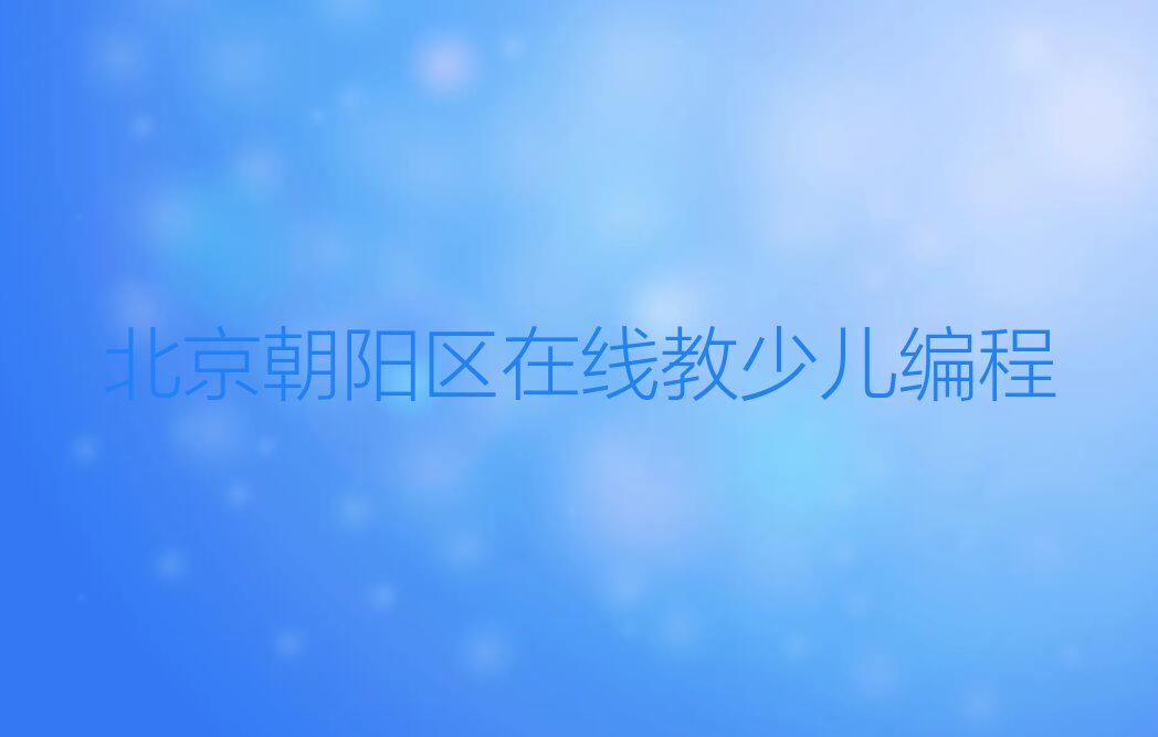 十大北京朝阳区在线教少儿编程排行榜