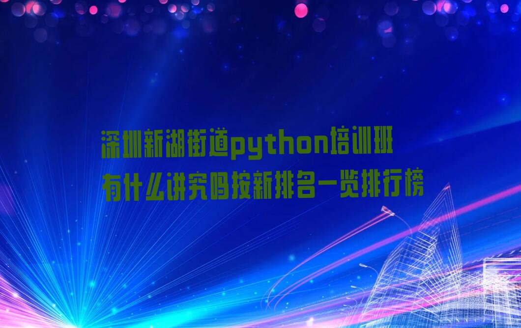 十大深圳新湖街道python培训班有什么讲究吗按新排名一览排行榜排行榜