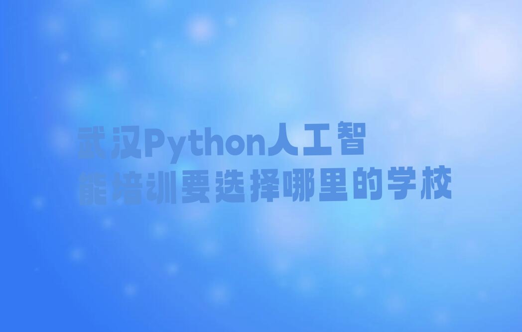 十大武汉Python人工智能培训要选择哪里的学校排行榜