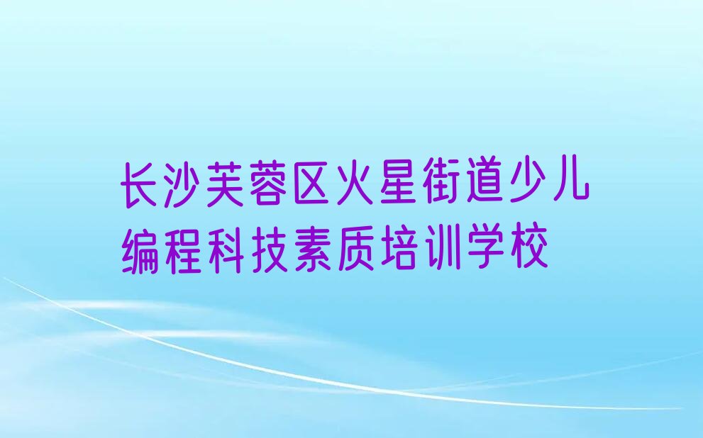 长沙芙蓉区火星街道少儿编程科技素质培训学校