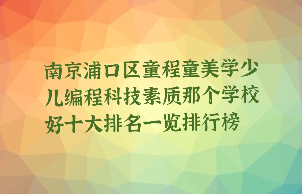 十大南京浦口区童程童美学少儿编程科技素质那个学校好十大排名一览排行榜排行榜