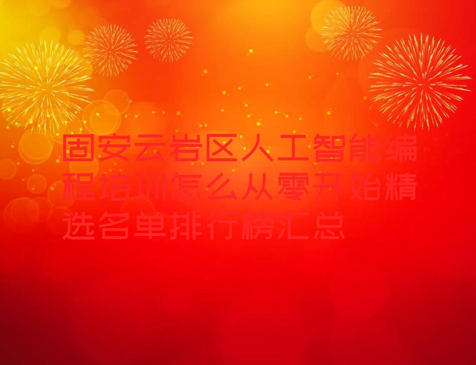 十大固安云岩区人工智能编程培训怎么从零开始精选名单排行榜汇总排行榜