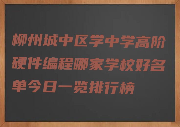 十大柳州城中区学中学高阶硬件编程哪家学校好名单今日一览排行榜排行榜
